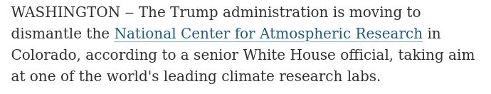 WASHINGTON ‒ The Trump administration is moving to dismantle the National Center for Atmospheric Research in Colorado, according to a senior White House official, taking aim at one of the world's leading climate research labs.