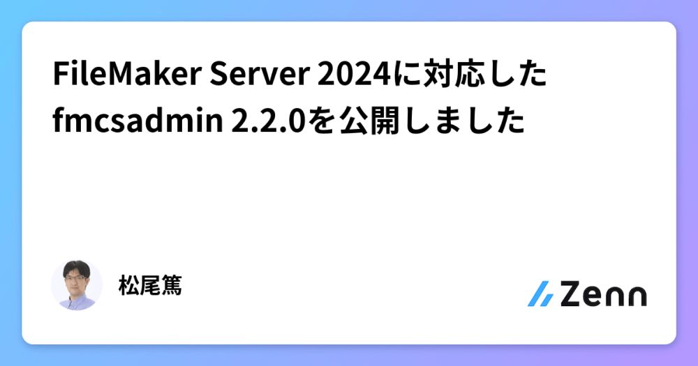 FileMaker Server 2024に対応したfmcsadmin 2.2.0を公開しました