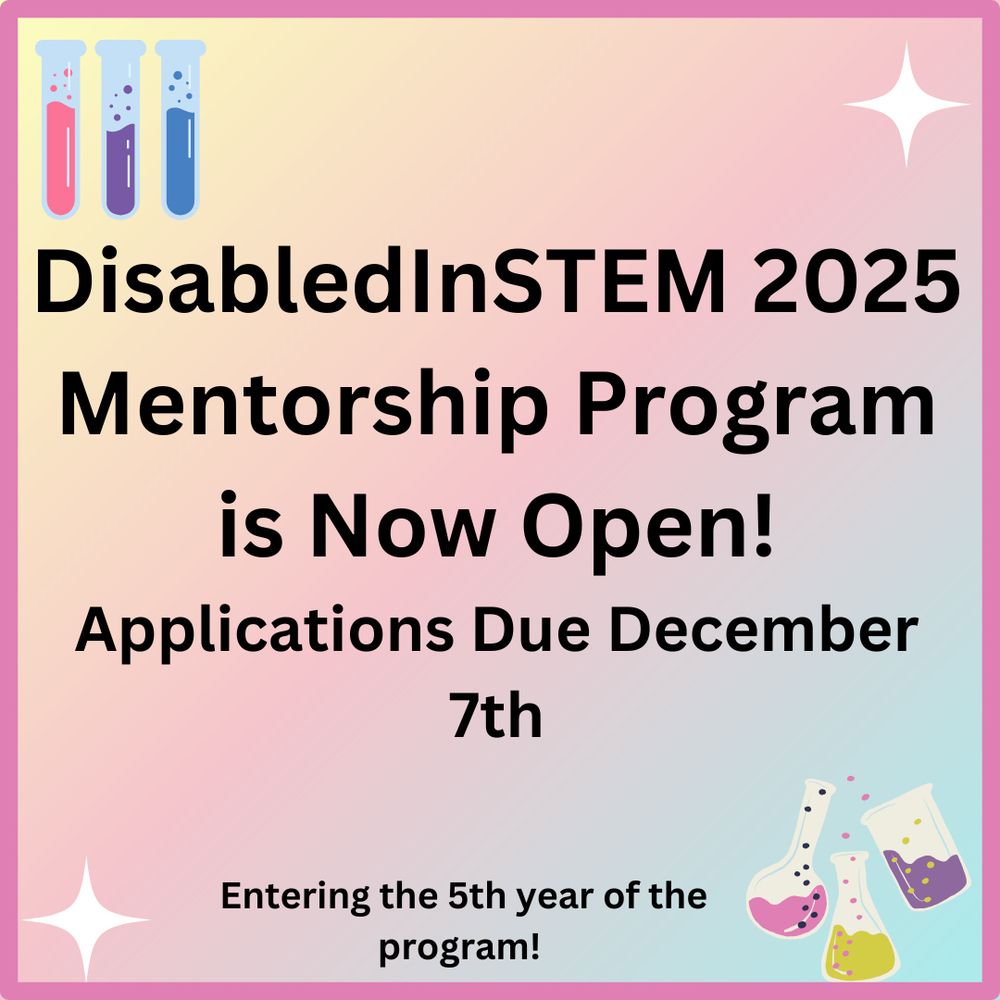 A graphic made on Canvas stating that the DisabledInSTEM 2025 Mentorship Program is now open and that applications are due December 7th. It also states this is going to be the fifth year of the program. On the pink ombre background, there are colored test tubes and glasses in the corners. 