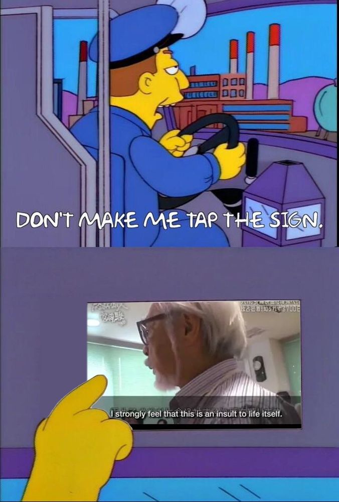 A two-panel meme format featuring a bus driver from The Simpsons saying “don’t make me tap the sign,” with the sign replaced with a still from an interview with Studio Ghibli co-founder Hayao Miyazaki saying “I strongly feel that this is an insult to life itself” in response to being shown a prototype of AI-generated animation.