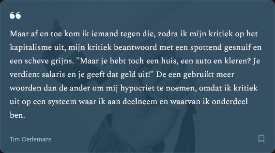 Een afbeelding met een alinea uit het gelinkte essay: "Maar af en toe kom ik iemand tegen die, zodra ik mijn kritiek op het kapitalisme uit, mijn kritiek beantwoord met een spottend gesnuif en een scheve grijns. "Maar je hebt toch een huis, een auto en kleren? Je verdient salaris en je geeft dat geld uit!" De een gebruikt meer woorden dan de ander om mij hypocriet te noemen, omdat ik kritiek uit op een systeem waar ik aan deelneem en waarvan ik onderdeel ben."