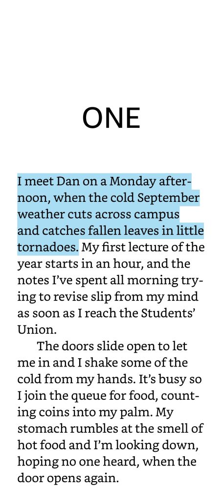 I meet Dan on a Monday afternoon, when the cold September weather cuts across campus and catches fallen leaves in little tornadoes. My first lecture of the year starts in an hour, and the notes I’ve spent all morning trying to revise slip from my mind as soon as I reach the Students’ Union. The doors slide open to let me in and I shake some of the cold from my hands. It’s busy so I join the queue for food, counting coins into my palm. My stomach rumbles at the smell of hot food and I’m looking down, hoping no one heard, when the door opens again