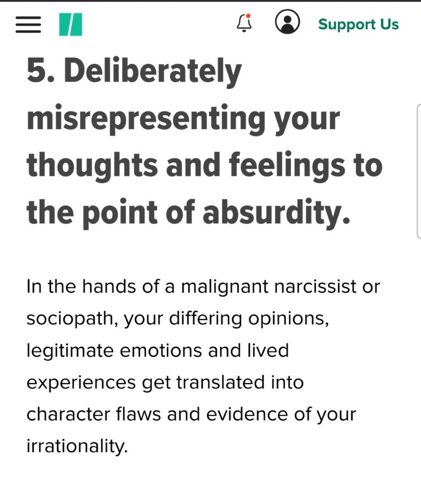 From the article "20 Diversion Tactics Highly Manipulative Narcissists, Sociopaths And Psychopaths Use To Silence You":

"Deliberately misrepresenting your thoughts and feelings to the point of absurdity."

"In the hands of a malignant narcissist or sociopath, your differing opinions, legitimate emotions and lived experiences get translated into character flaws and evidence of your irrationality."