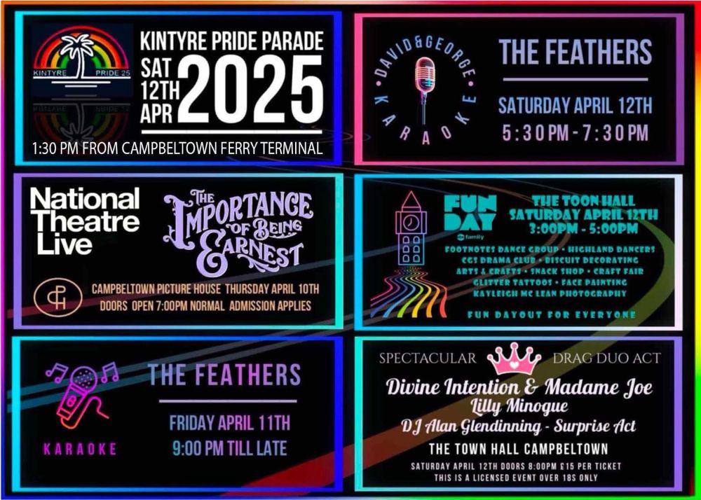 Kintyre pride parade Saturday 12th April 1:30 From Campbeltown Ferry Terminal

"The Importance of Being Earnest" Campbeltown Picture House Thursday April 10th. Doors open 7pm, normal admission applies.

Karaoke, The Feathers, Friday April 11th 9:00pm till late

David & George Karaoke, The Feathers, Saturday April 12th, 5:30-7:30pm

Fun Day, The Toon Hall. Saturday April 12th, 3:00-5:00pm. Footnotes Dance Group, highland dancers, CGS drama club, biscuit decorating, arts and crafts, snack shop, craft fair, glitter tattoos, face painting, Kayleigh McLean photography. Fun day out for everyone 

Spectacular Drag Duo Act: Divine Intervention & Madame Joe. Lily Minogue, DJ Allan Glendinning, Surprise ct. The Town Hall Campbeltown. Saturday April 12th. Doors open 8:00pm #15 per ticket. This is a licensed event over 18s only