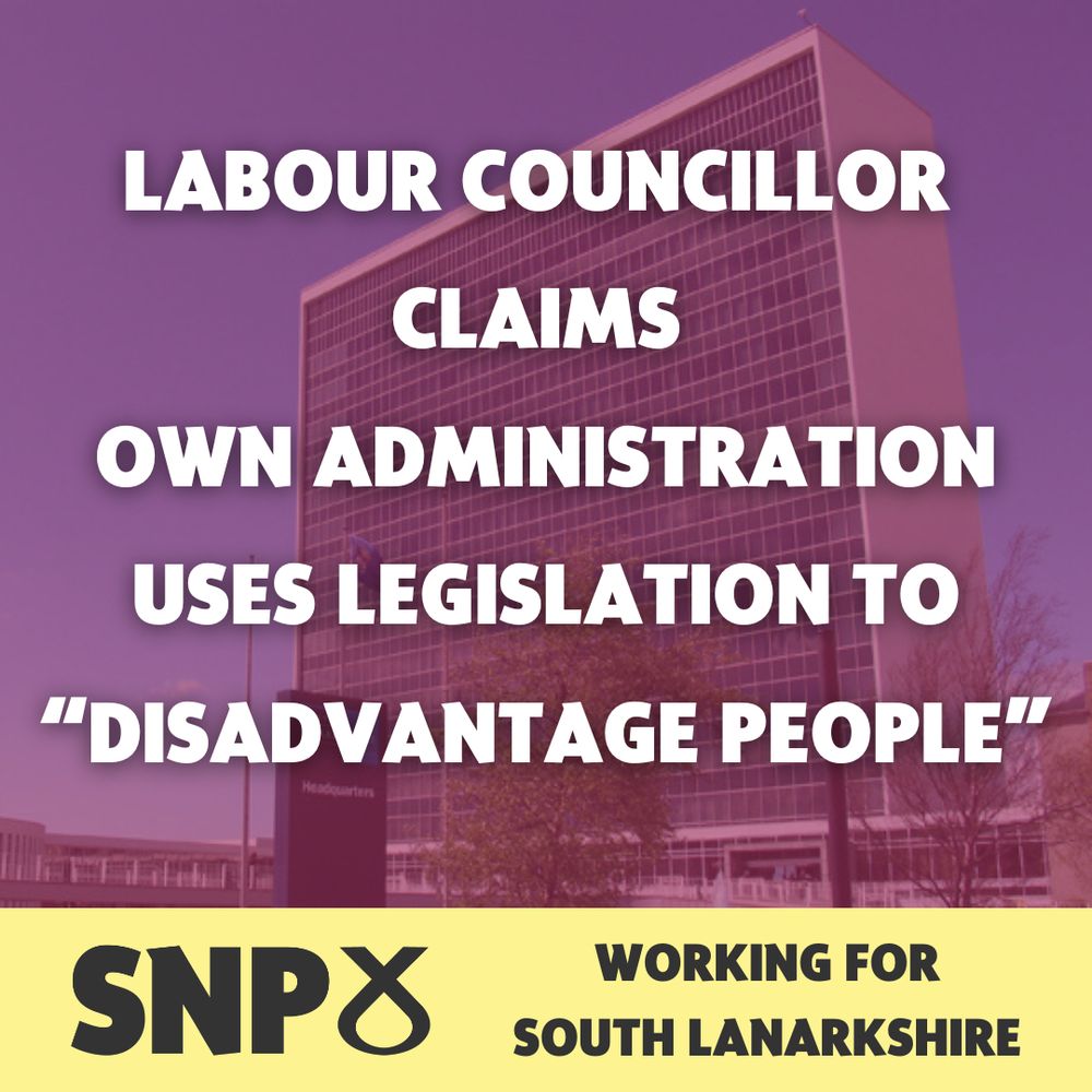 graphic with white text reading: Labour councillor claims own administration uses legislation to “disadvantage people.”

Graphic background is the South Lanarkshire Council Headquarters with a red overlay

Bottom of Graphic has black SNP Logo and black text on top of a yellow bar reading: “Working for South Lanarkshire”
