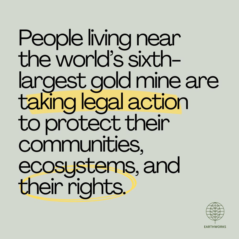 People living near the world’s sixth-largest gold mine are 
taking legal action to protect their communities, ecosystems, and their rights.