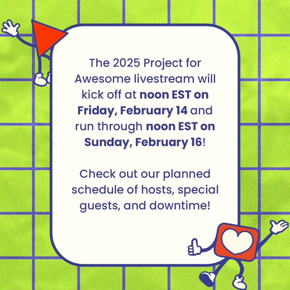 The 2025 Project for Awesome livestream will kick off at noon EST on Friday, February 14 and run through noon EST on Sunday, February 16!
Check out our planned schedule of hosts, special guests, and downtime!