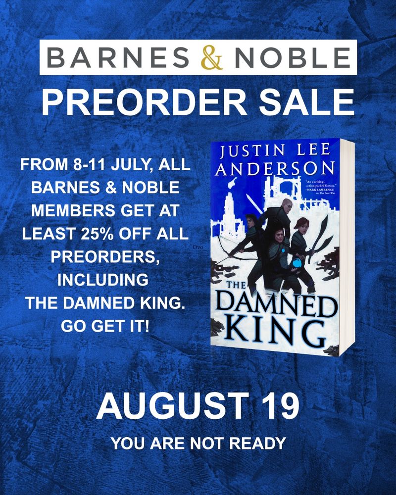Cover of The Damned King by Justin Lee Anderson on a blue background with white text that reads: Barnes and Noble preorder sale. From 8-11 July, all barnes and noble members get at least 25% off all preorders, including the damned king. Go get it! August 19. You are not ready.