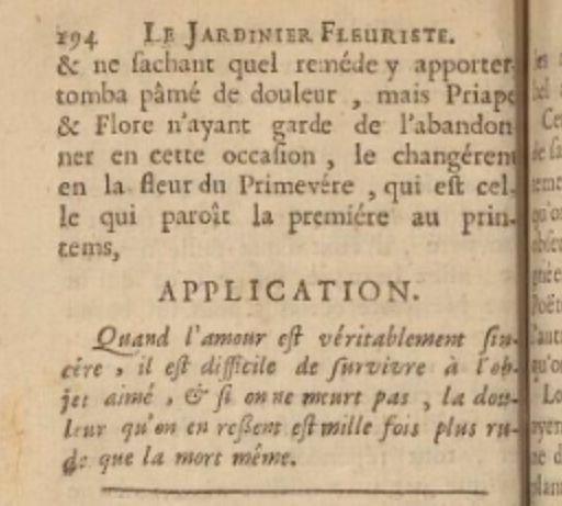 Scan of a yellowed page.  It reads, in French: "... & ne sachant quel reméde y apporter tomba pâmé douleur, mais Priape & Flore n'ayant garde de l'abandonner en cette occaſion, le changérent en la fleur du Primevére, qui est celle qui paroît la premiére au printems, APPLICATION. Quand l'amour est véritablement sincére, il est difficile de survivre à l'objet aimé, & si on ne meurt pas, la douleur qu'on en ressent est mille fois plus rude que la mort même."