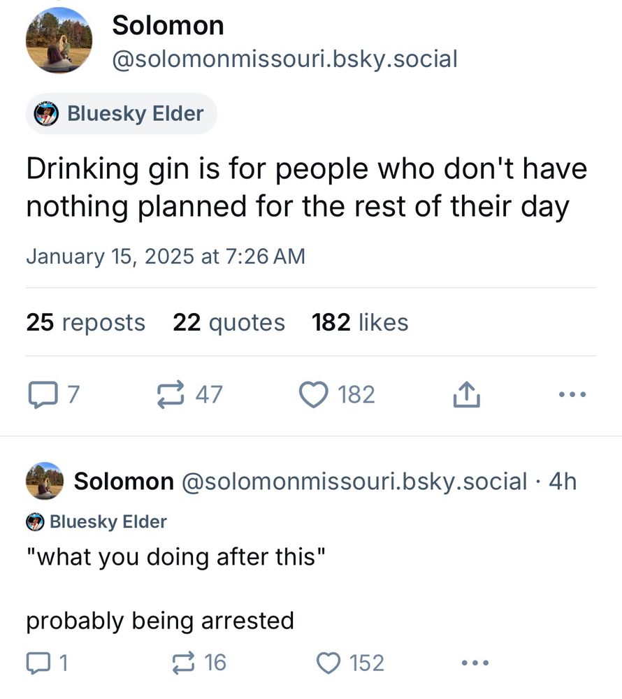 Tweets from Solomon Missouri:

Drinking gin is for people who don't have nothing planned for the rest of their day

"what you doing after this"
probably being arrested