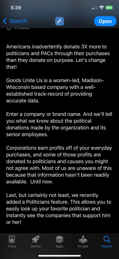 Americans inadvertently donate 3X more to politicians and PACs through their purchases than they donate on purpose. Let's change that! Goods Unite Us is a women-led, Madison-Wisconsin based company with a well-established track-record of providing accurate data. Enter a company or brand name. And we'll tell you what we know about the political donations made by the organization and its senior employees. Corporations earn profits off of your everyday purchases, and some of those profits are donated to politicians and causes you might not agree with. Most of us are unaware of this because that information hasn't been readily available. Until now. Last, but certainly not least, we recently added a Politicians feature. This allows you to easily look up your favorite politician and instantly see the companies that support him or her!