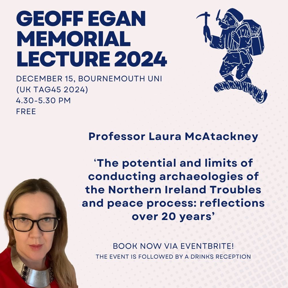 Geoff Egan Memorial Lecture 2024. December 15, Bournemouth Uni (UK TAG45 2024), 4.20-5.30pm, free. Professor Laura McAtackney ‘The potential and limits of conducting archaeologies of the Northern Ireland Troubles and peace process: reflections over 20 years’ BOOK NOW VIA EVENTBRITE. The event is followed by a drinks reception