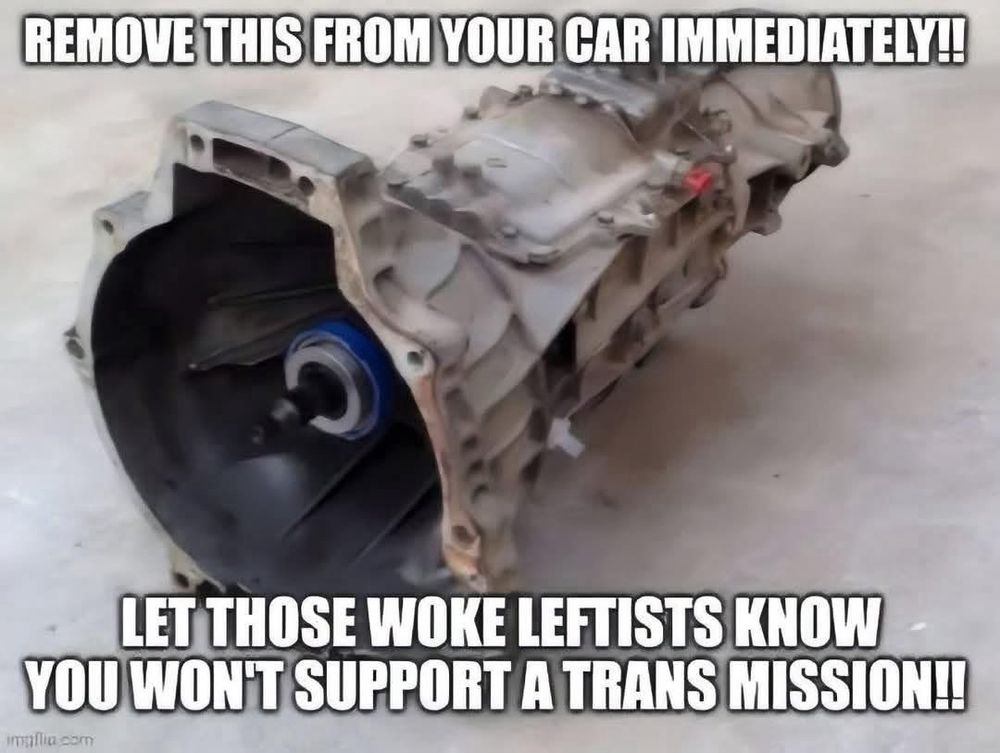 Picture of vehicle transmission. “REMOVE THIS FROM YOUR CAR IMMEDIATELY. LET THOSE WOKE LEFTISTS KNOW YOU WON’T SUPPORT A TRANS MISSION”