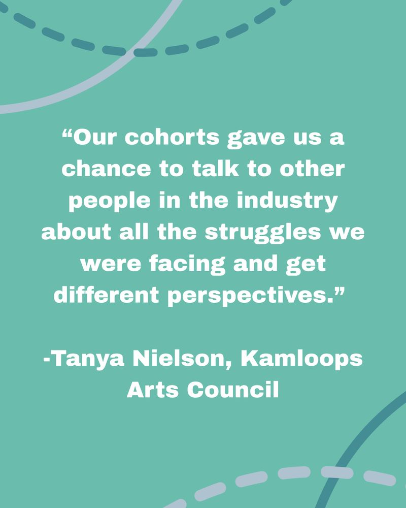 “Our cohorts gave us a chance to talk to other people in the industry about all the struggles we were facing and get different perspectives.” -Tanya Nielson, Kamloops Arts Council