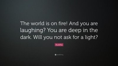 A quote from the Buddha asking why are you laughing while the world is on fire. Will you not ask for a light? 