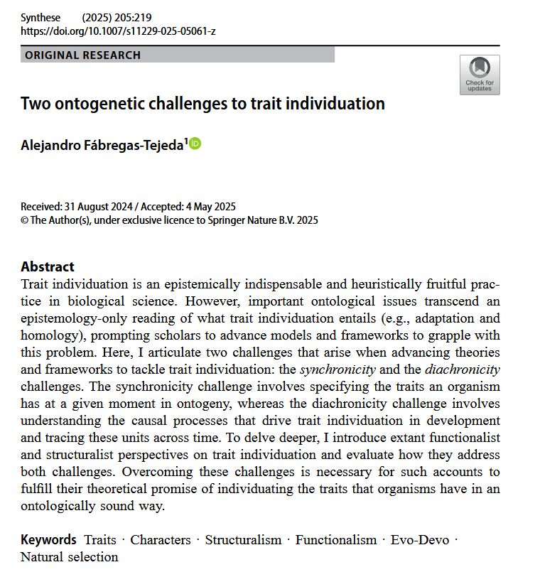 Screenshot of a journal article titled "Two ontogenetic challenges to trait individuation" by Alejandro Fábregas-Tejeda, published in Synthese (2025) 205:219.  The abstract reads: "Trait individuation is an epistemically indispensable and heuristically fruitful practice in biological science. However, important ontological issues transcend an epistemology-only reading of what trait individuation entails (e.g., adaptation and homology), prompting scholars to advance models and frameworks to grapple with this problem. Here, I articulate two challenges that arise when advancing theories and frameworks to tackle trait individuation: the synchronicity and the diachronicity challenges. The synchronicity challenge involves specifying the traits an organism has at a given moment in ontogeny, whereas the diachronicity challenge involves understanding the causal processes that drive trait individuation in development and tracing these units across time. To delve deeper, I introduce extant functionalist and structuralist perspectives on trait individuation and evaluate how they address both challenges. Overcoming these challenges is necessary for such accounts to fulfill their theoretical promise of individuating the traits that organisms have in an ontologically sound way."