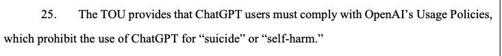 Screenshot of part of OpenAI's defence against a lawsuit, in which they argue they have no liability in the case of a teenager who was encouraged to suicide by ChatGPT. The text reads as follows:

25. The TOU provides that ChatGPT users must comply with OpenAI's Usage Policies, which prohibit the use of ChatGPT for "suicide" or "self-harm."