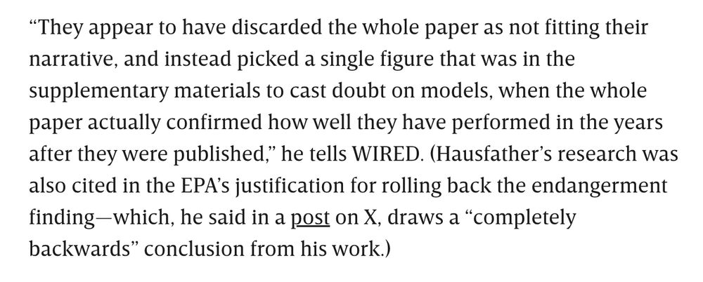 “They appear to have discarded the whole paper as not fitting their narrative, and instead picked a single figure that was in the supplementary materials to cast doubt on models, when the whole paper actually confirmed how well they have performed in the years after they were published,” he tells WIRED. (Hausfather’s research was also cited in the EPA’s justification for rolling back the endangerment finding—which, he said in a post on X, draws a “completely backwards” conclusion from his work.)