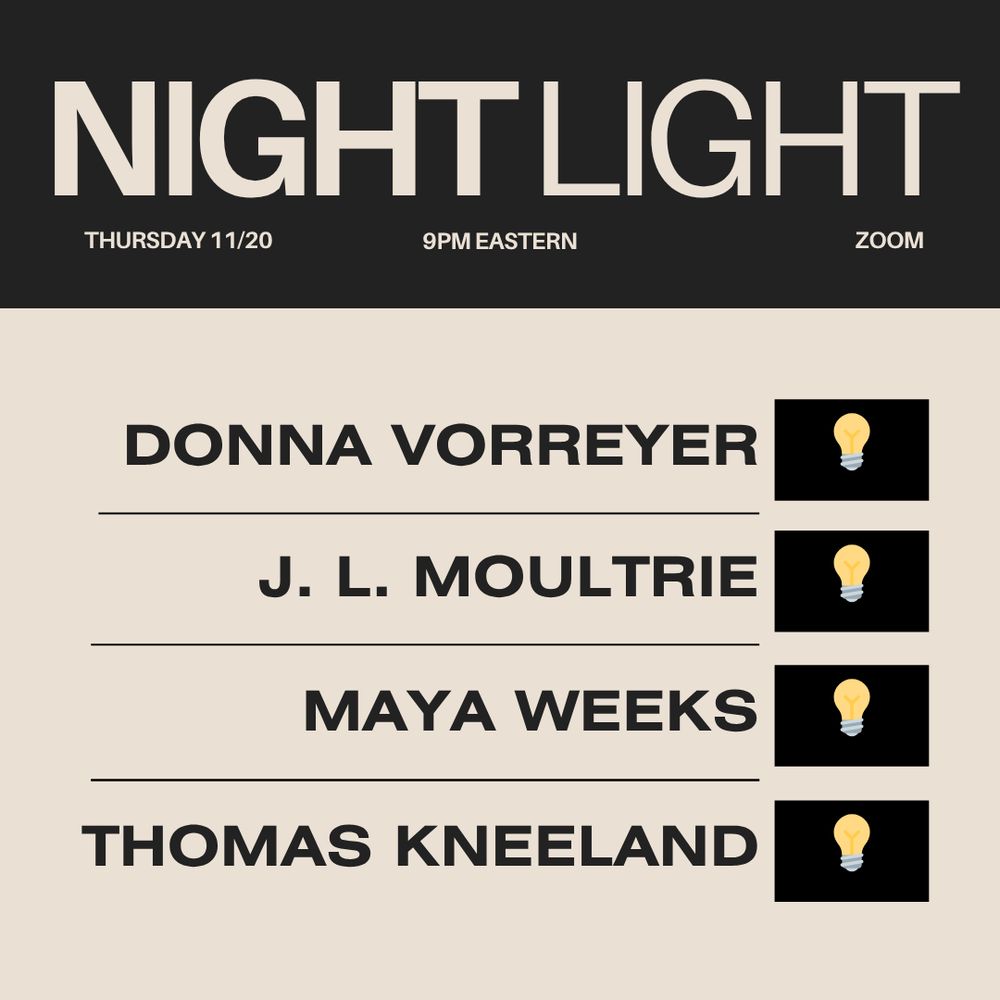 NIGHT LIGHT
THURSDAY 11/20
9PM EASTERN
ZOOM

DONNA VORREYER
J. L. MOULTRIE
MAYA WEEKS
THOMAS KNEELAND