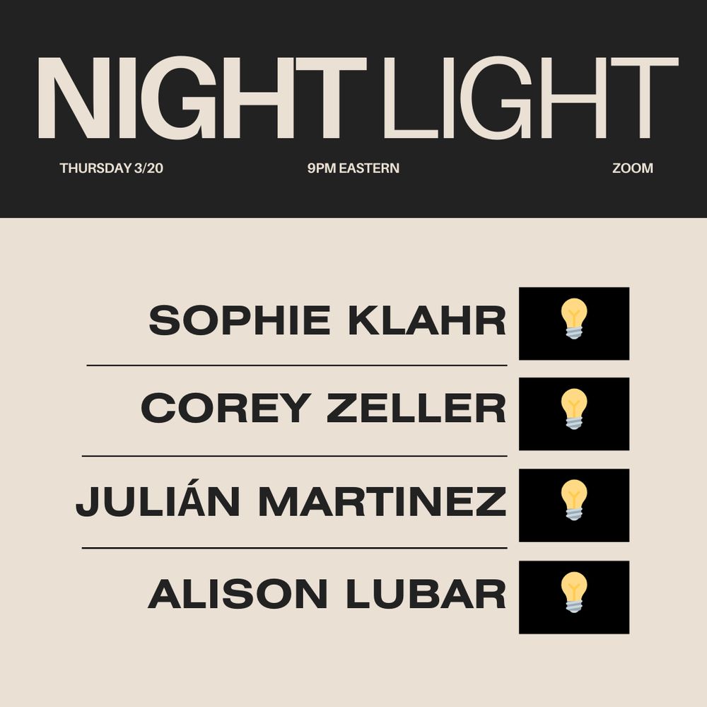 NIGHT LIGHT
THURSDAY 3/20
9PM EASTERN
ZOOM

SOPHIE KLAHR
COREY ZELLER
JULIÁN MARTINEZ
ALISON LUBAR