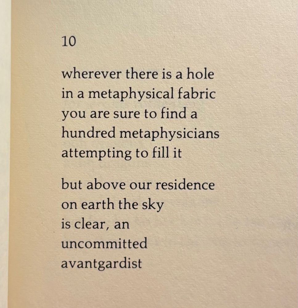 10

wherever there is a hole
in a metaphysical fabric
you are sure to find a
hundred metaphysicians
attempting to fill it

but above our residence
on earth the sky
is clear, an
uncommitted
avantgardist