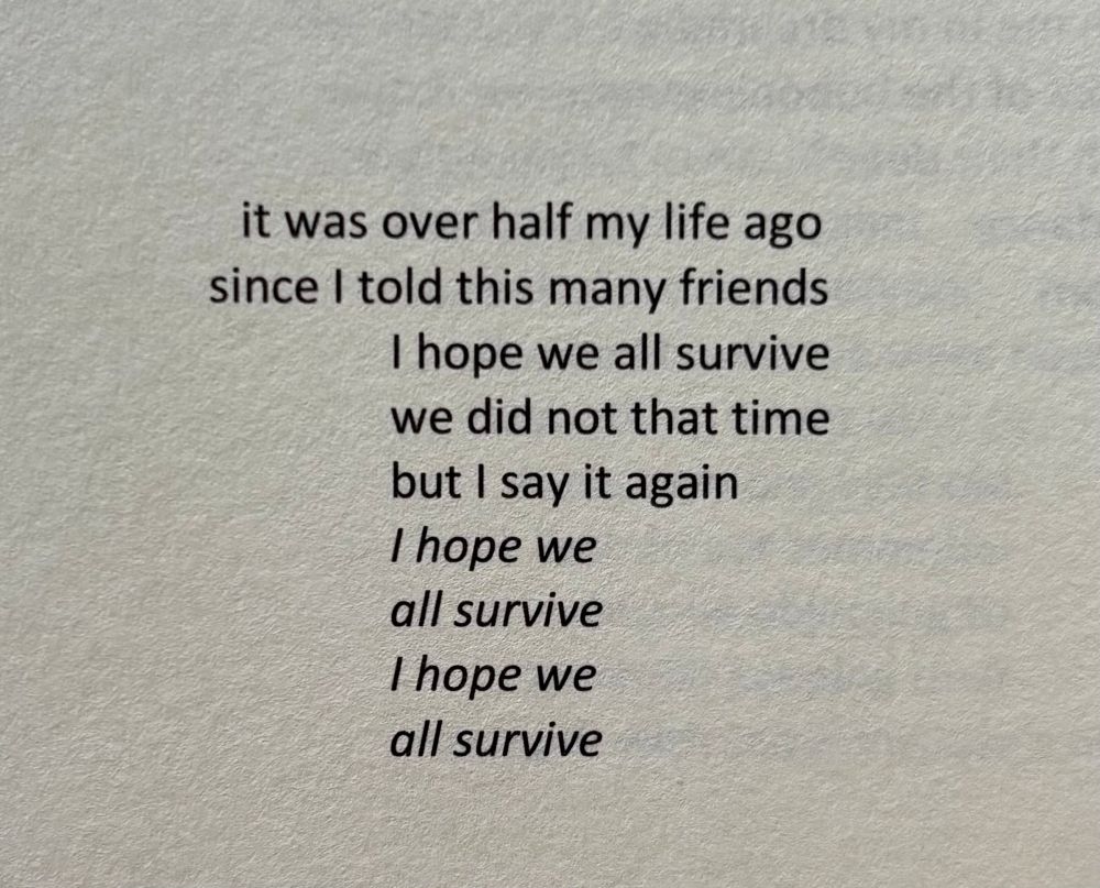 it was over half my life ago
since I told this many friends
I hope we all survive
we did not that time
but I say it again
I hope we
all survive
I hope we
all survive