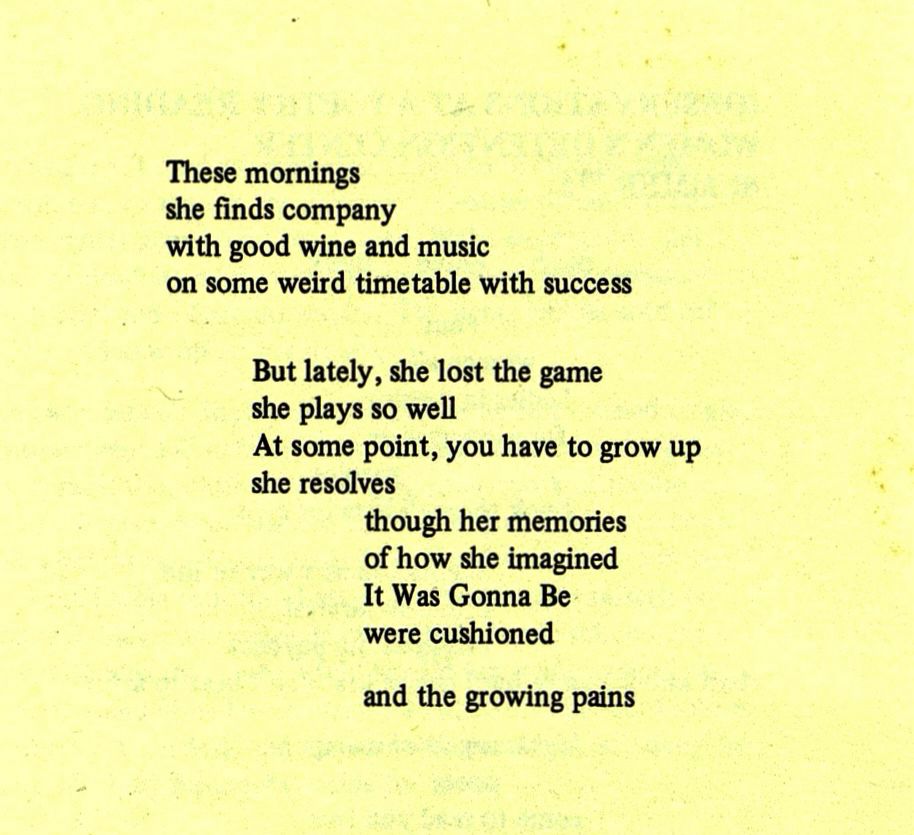 These mornings
she finds company
with good wine and music
on some weird timetable with success

But lately, she lost the game
she plays so well
At some point, you have to grow up
she resolves
though her memories
of how she imagined
It Was Gonna Be
were cushioned

and the growing pains