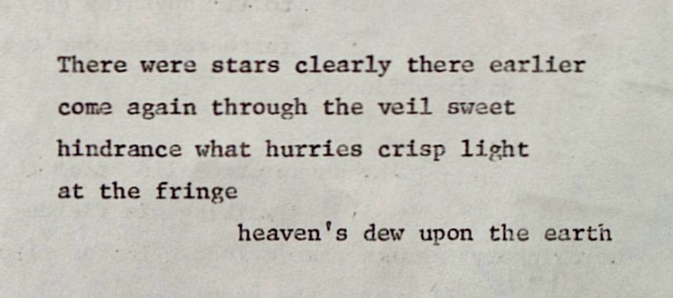 There were stars clearly there earlier
come again through the veil sweet
hindrance what hurries crisp light
at the fringe
                        heaven's dew upon the earth