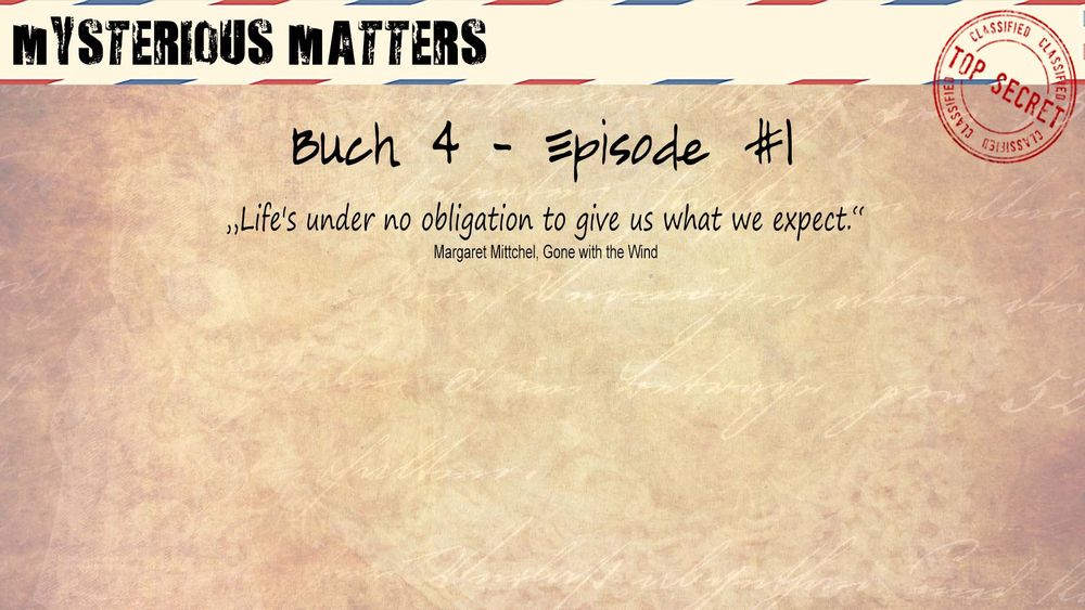 Titelbildschirm von Mysterious Matters Buch 4 - Episode #1 mit dem Zitat Life's under no obligation  to give us what we expect." von Margret Mittchel, aus Gone wit hthe Wind