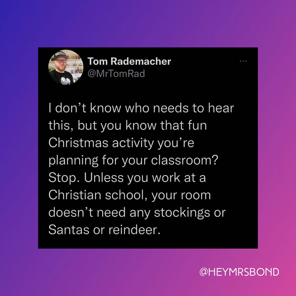 Tom Rademacher
@MrTomRad
I don't know who needs to hear this, but you know that fun Christmas activity you're planning for your classroom?
Stop. Unless you work at a Christian school, your room doesn't need any stockings or Santas or reindeer.
@HEYMRSBOND