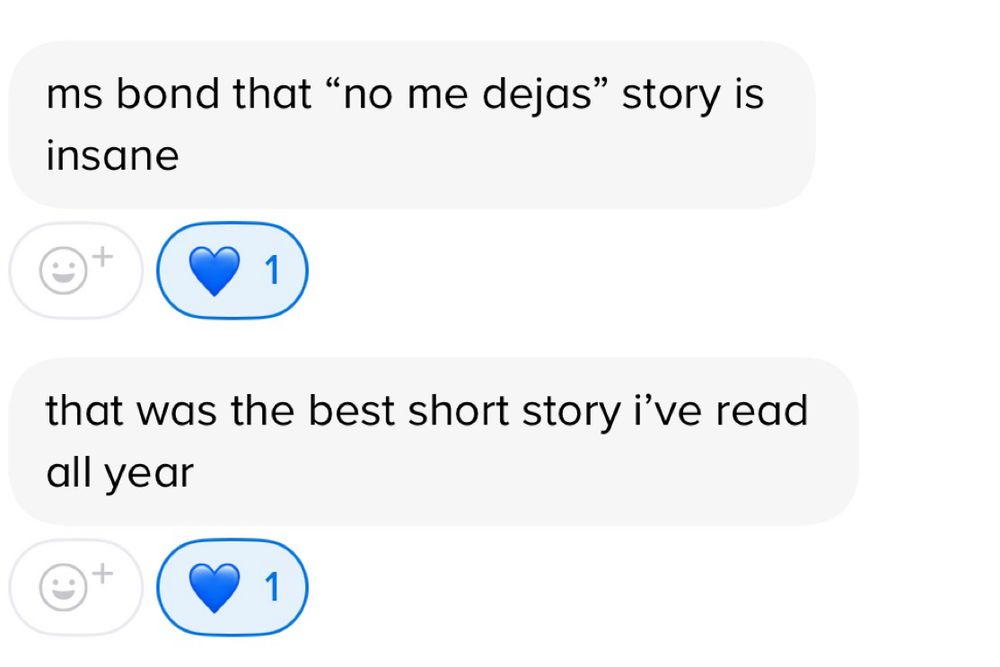 Alt-text:

Screenshot of two text messages with blue heart reactions.

Transcribed Text:

ms bond that “no me dejas” story is insane that was the best short story i’ve read all year