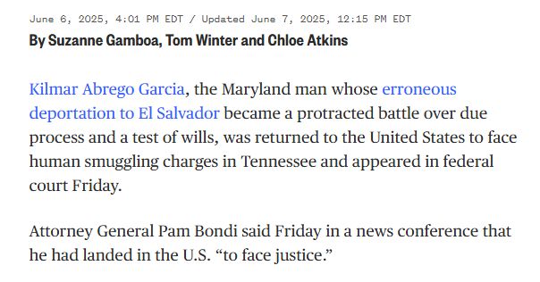 June 6, 2025, 4:01 PM EDT / Updated June 7, 2025, 12:15 PM EDT By Suzanne Gamboa, Tom Winter and Chloe Atkins Kilmar Abrego Garcia, the Maryland man whose erroneous deportation to El Salvador became a protracted battle over due process and a test of wills, was returned to the United States to face human smuggling charges in Tennessee and appeared in federal court Friday. Attorney General Pam Bondi said Friday in a news conference that he had landed in the U.S. “to face justice.”