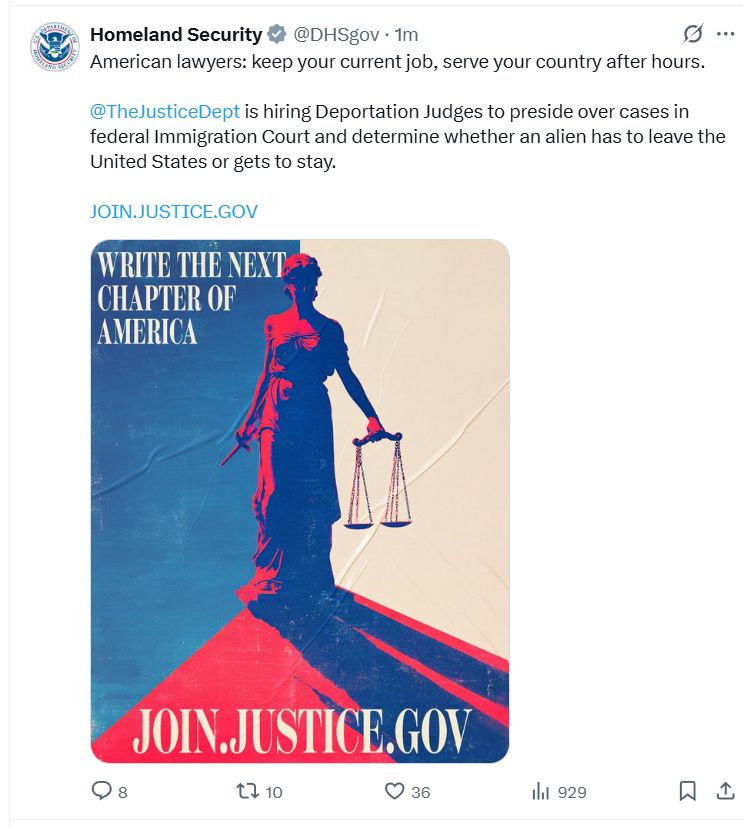 Homeland Security
@DHSgov
·
3m
American lawyers: keep your current job, serve your country after hours.

@TheJusticeDept
 is hiring Deportation Judges to preside over cases in federal Immigration Court and determine whether an alien has to leave the United States or gets to stay.

http://JOIN.JUSTICE.GOV

Underneath is a fascistic propaganda poster.