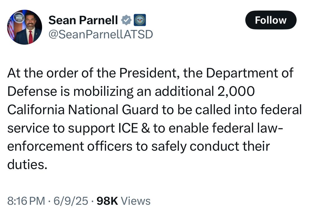 Sean Parnell
@SeanParnellATSD

At the order of the President, the Department of Defense is mobilizing an additional 2,000
California National Guard to be called into federal service to support ICE & to enable federal law-enforcement officers to safely conduct their duties.