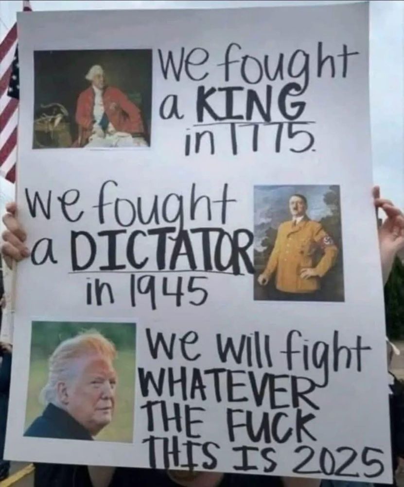 Two people hold a large white poster board divided into three parts. Top left is a painted portrait of King George III, accompanied by handwritten text that reads we fought a KING in 1775. To its right is a historical photograph of Adolf Hitler with text reading we fought a DICTATOR in 1945. Below these images is a side-view photograph of former President Donald Trump next to text stating we will fight WHATEVER THE FUCK THIS IS 2025.