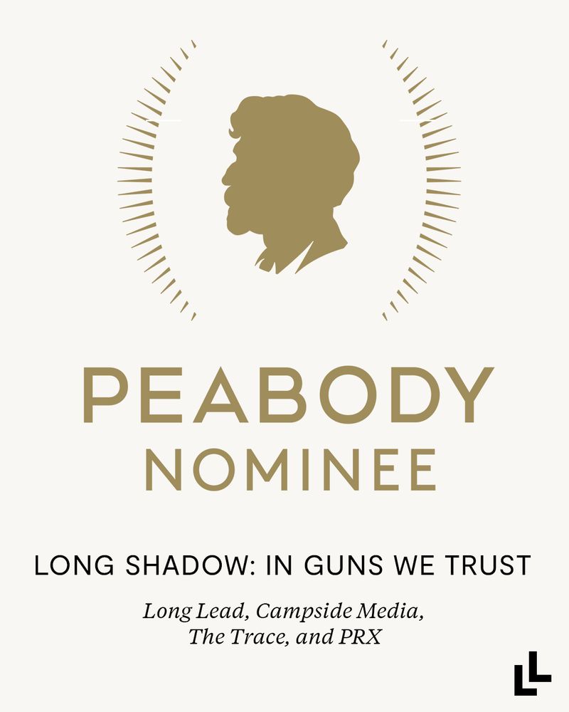 Graphic with text PEABODY NOMINEE 
LONG SHADOW: IN GUNS WE TRUST 

Long Lead, Campside Media, The Trace, and PRX