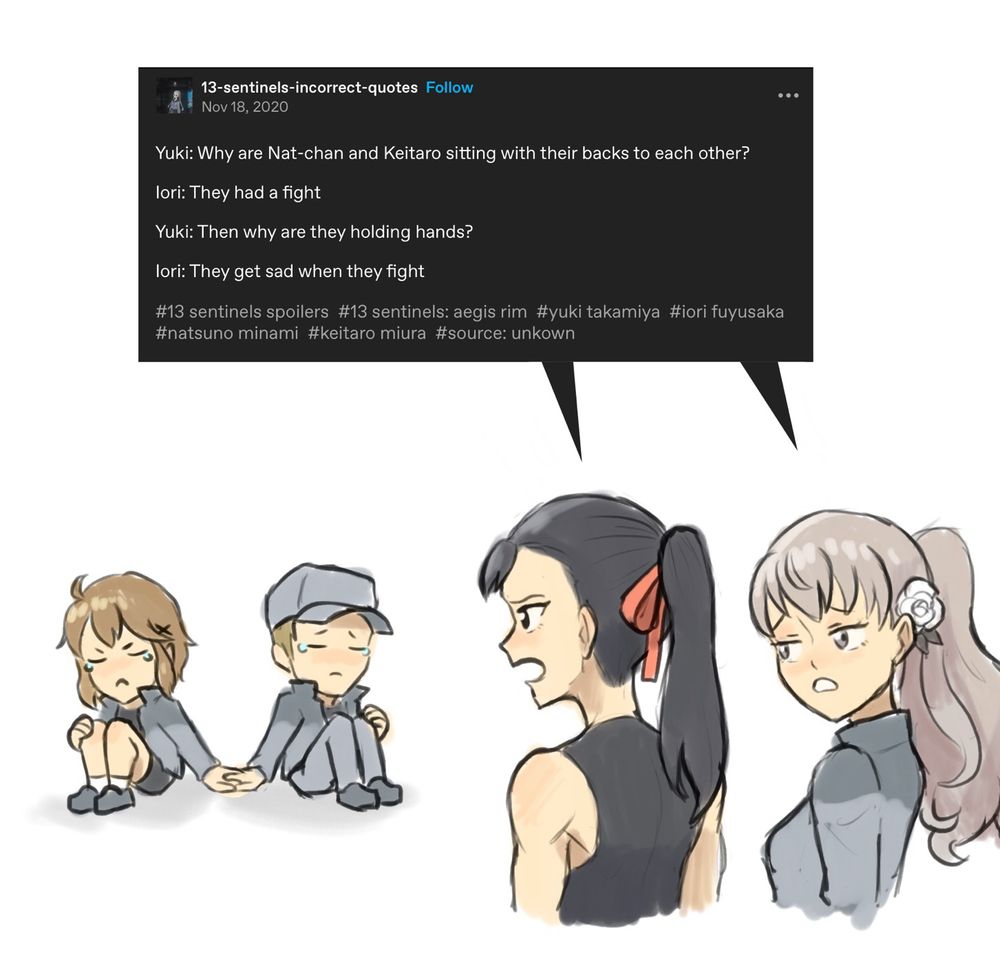 Illustrating a tumblr text post by 13-sentinels-incorrect-quotes

Yuki: Why are Nat-chan and Keitaro sitting with their backs to each other?
lori: They had a fight
Yuki: Then why are they holding hands?
lori: They get sad when they fight