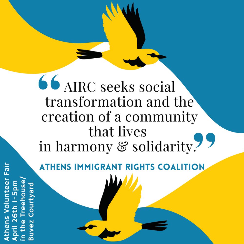 Blue and yellow background with the yellow and black bird from AIRC’s logo. In the center, the text “AIRC seeks social transformation and the creation of a community that lives in harmony and solidarity.” -Athens Immigrant Rights Coalition. 

In sideways text at the bottom left corner, small white text reads: Athens Volunteer Fair, April 26th 1-5 pm, in the Treehouse/Buvez courtyard. 