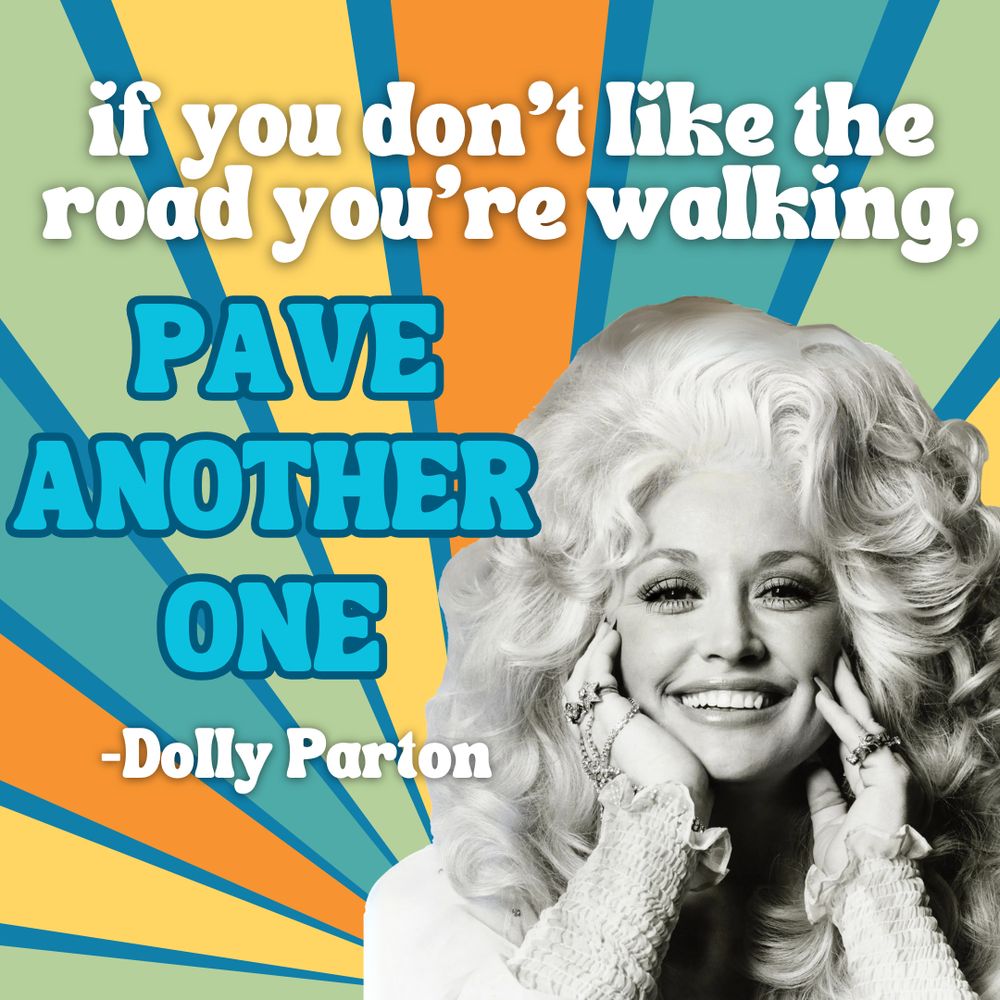 A rainbow radiating outward in the background; in the foreground is a black and white photo of Dolly Parton from the late 1980s, with the text “if you don’t like the road you’re walking, pave another one.”