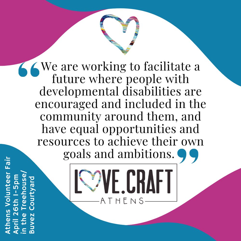 A blue, pink and white wavy background. The Love.Craft logo is bottom center, and the heart from that logo is top center. In the middle, text reads “We are working to facilitate a future where people with developmental disabilities are encouraged and included in the community around them, and have equal opportunities and resources to achieve their own goals and ambitions.” In the lower left corner, small text says, 
Athens Volunteer Fair
April 26th 1-5 pm
In the Treehouse/Buvez Courtyard 