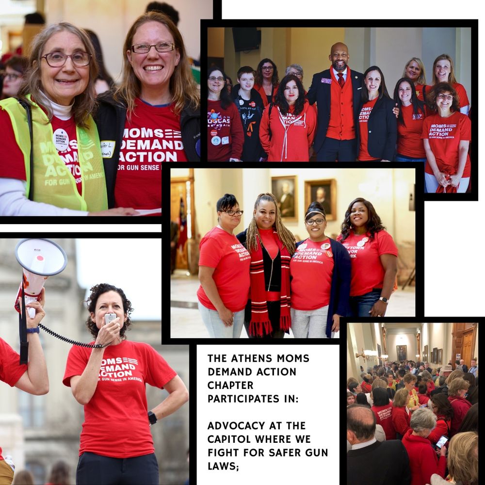 Photo collage of Moms Demand Action members speaking, lobbying legislators, and demonstrating. In the lower middle, text reads:
The Athens Moms Demand Action chapter participates in: Advocacy at the capitol where we fight for safer gun laws;