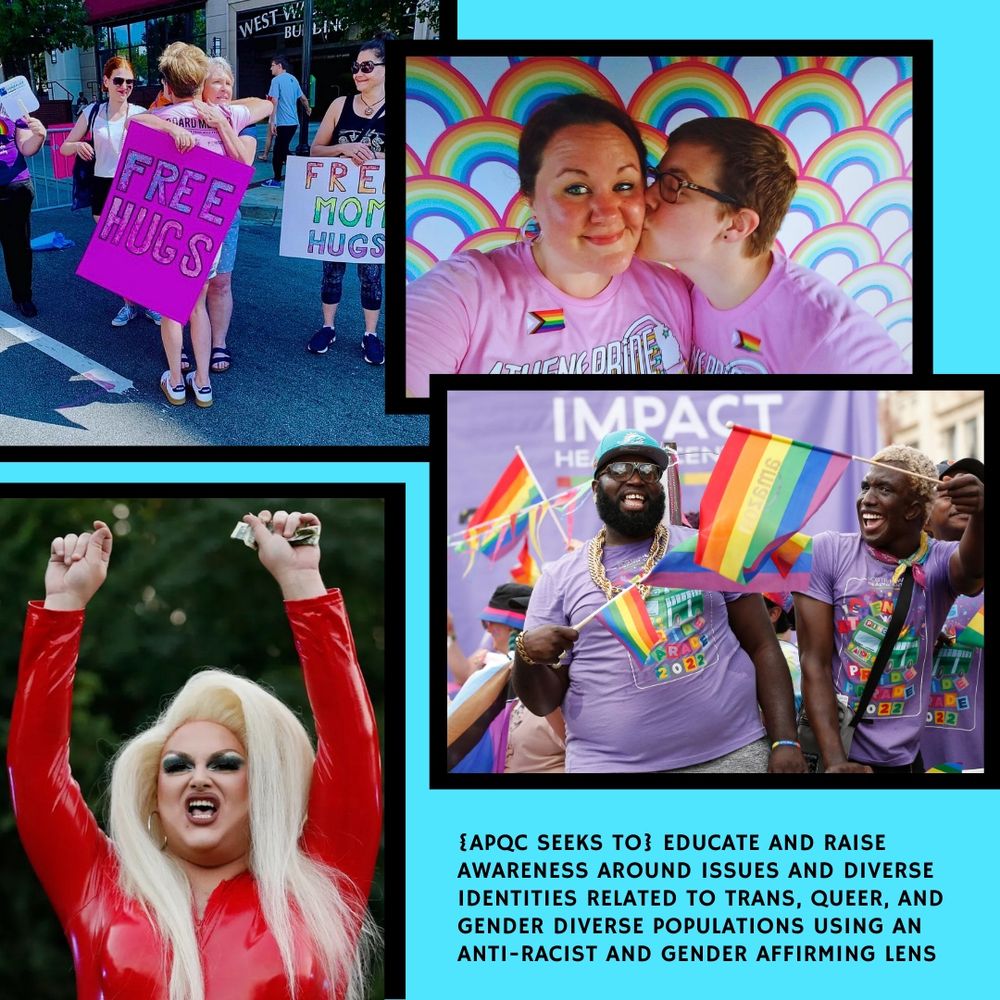 Photo collage of people at the Athens Pride Parade, waving rainbow flags, giving free mom hugs, and a gorgeous drag queen. At the bottom right, text reads: [APQC seeks to] educate and raise awareness around issues and diverse identities related to trans, queer, and gender diverse populations using an anti-racist and gender affirming lens. 
