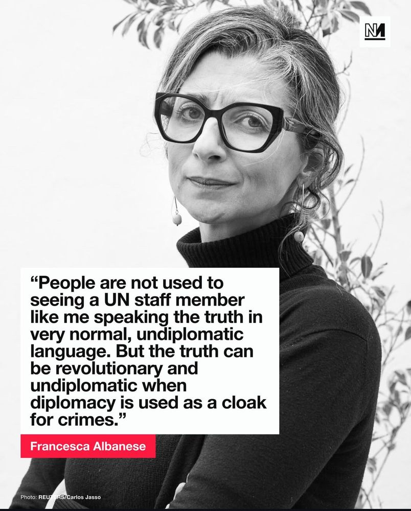 "People are not used to seeing a UN staff member like me speaking the truth in very normal, undiplomatic language. But the truth can be revolutionary and undiplomatic when
diplomacy is used as a cloak for crimes."
Francesca Albanese
Photo: REU
RS/Carlos Jasso