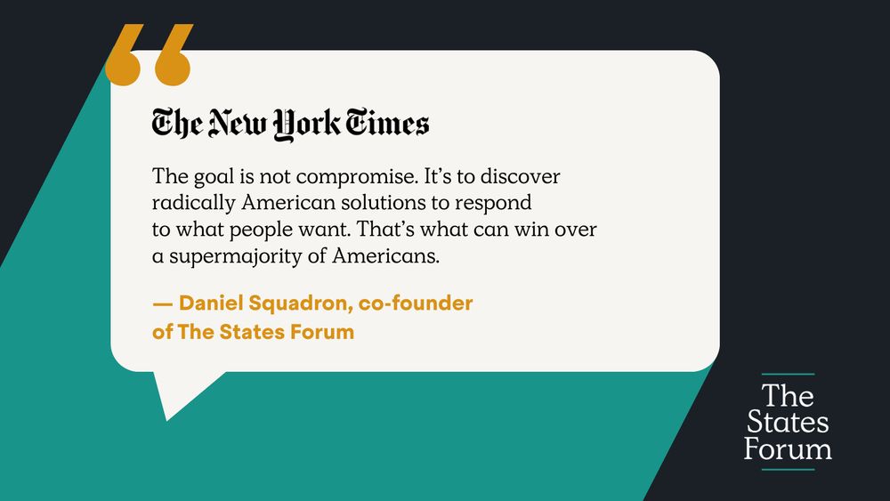 A graphic that highlights the following quote from Daniel Squadron, co-founder of The States Forum, from a New York Times article about the launch of the new organization: "The goal is not compromise. It's to discover radically American solutions to respond to what people want. That's what can win over a supermajority of Americans."