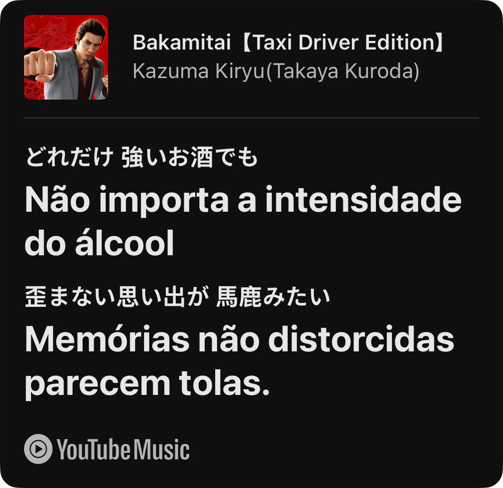 Trecho traduzido de “Bakamitai”, de Kazuma Kiryu, no YouTube Music.
“Não importa a intensidade do álcool / Memórias não distorcidas parecem tolas.”