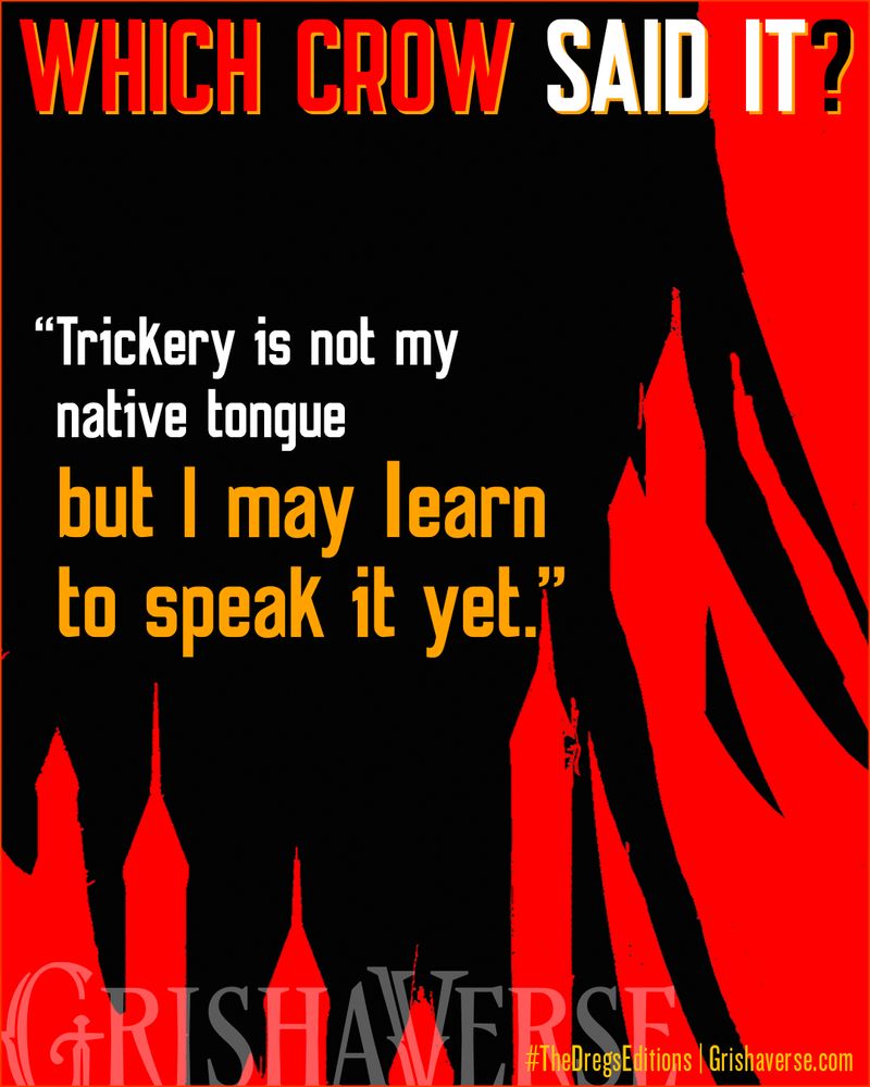 Which Crow Said It?

"Trickery is not my native tongue but I may learn to speak it yet"

Grishaverse #TheDregsEditions Grishaverse.com