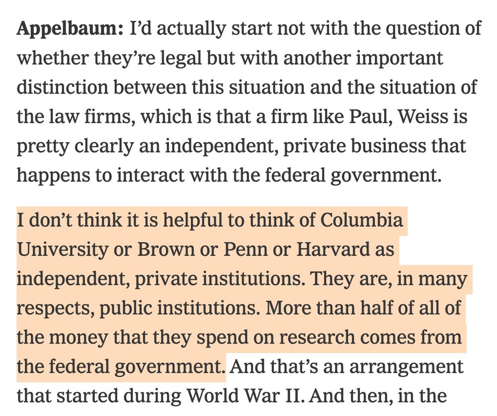 Appelbaum: I’d actually start not with the question of whether they’re legal but with another important distinction between this situation and the situation of the law firms, which is that a firm like Paul, Weiss is pretty clearly an independent, private business that happens to interact with the federal government.

I don’t think it is helpful to think of Columbia University or Brown or Penn or Harvard as independent, private institutions. They are, in many respects, public institutions. More than half of all of the money that they spend on research comes from the federal government. And that’s an arrangement that started during World War II. And then, in the ...