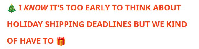 (in very big bold red letters) 🎄 I KNOW IT’S TOO EARLY TO THINK ABOUT HOLIDAY SHIPPING DEADLINES BUT WE KIND OF HAVE TO 🎁