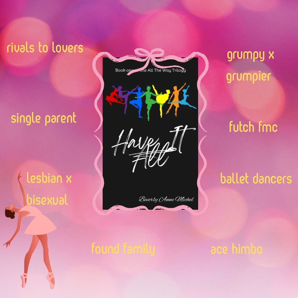 Have it All trope map. 
Rivals to lovers. 
Single parent.
Lesbian x bisexual.
Found family. 
Ace himbo. 
Ballet dancers. 
Futch fmc. 
Grumpy x grumpier. 