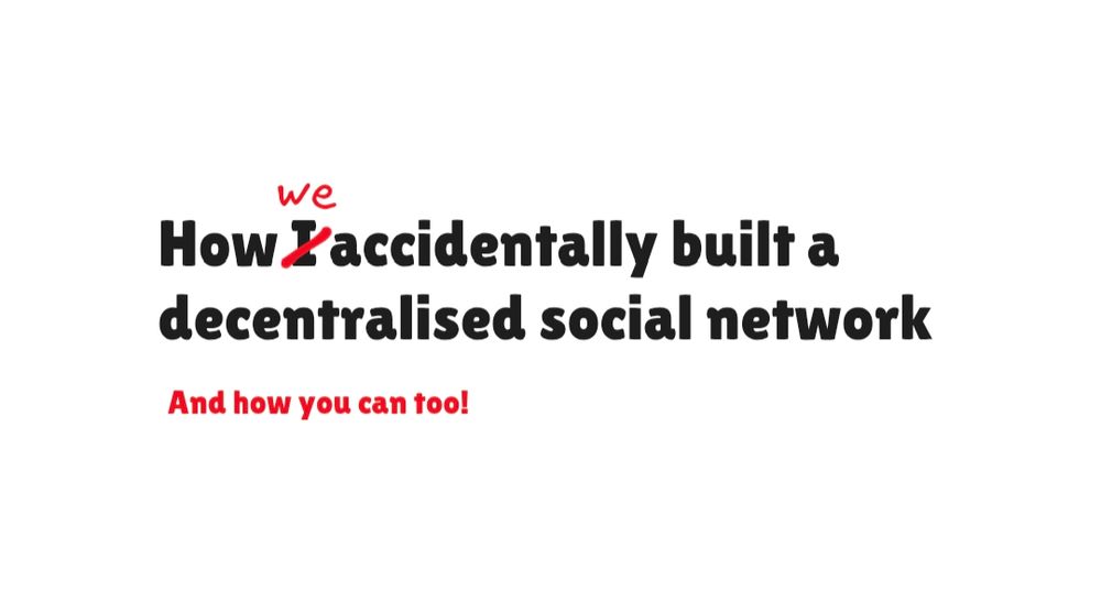 A slide title: How I accidentally built a decentralised social network

Subtitle: and how you can too

In the slide title the "I" is crossed out in red and "we" is written above like it has been corrected hastily